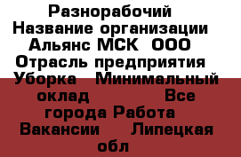 Разнорабочий › Название организации ­ Альянс-МСК, ООО › Отрасль предприятия ­ Уборка › Минимальный оклад ­ 22 000 - Все города Работа » Вакансии   . Липецкая обл.